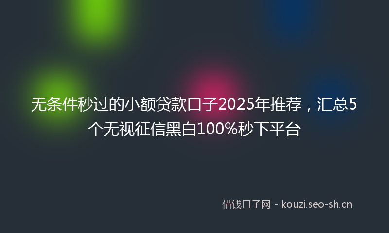 无条件秒过的小额贷款口子2025年推荐，汇总5个无视征信黑白100%秒下平台