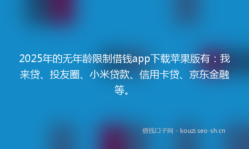 2025年的无年龄限制借钱app下载苹果版有：我来贷、投友圈、小米贷款、信用卡贷、京东金融等。