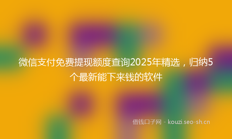 微信支付免费提现额度查询2025年精选，归纳5个最新能下来钱的软件