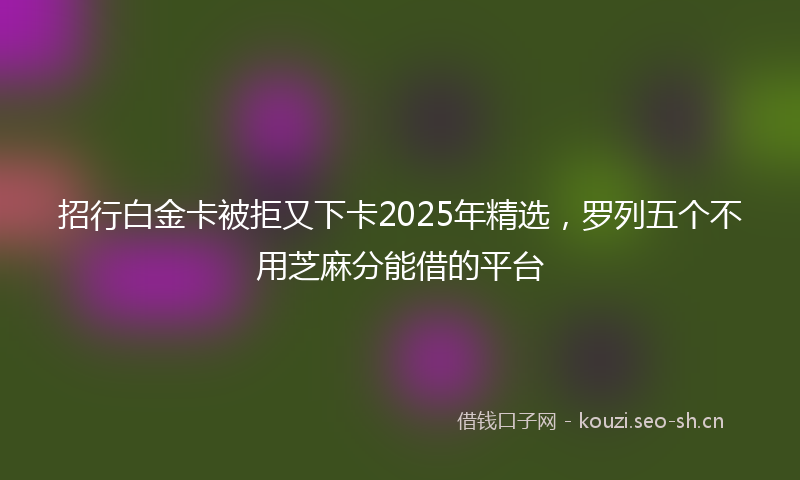 招行白金卡被拒又下卡2025年精选，罗列五个不用芝麻分能借的平台