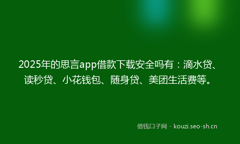 2025年的思言app借款下载安全吗有：滴水贷、读秒贷、小花钱包、随身贷、美团生活费等。
