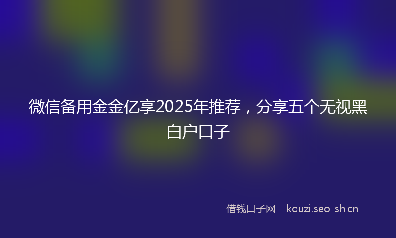 微信备用金金亿享2025年推荐，分享五个无视黑白户口子