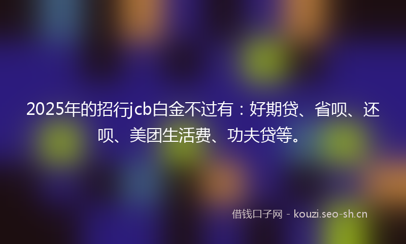 2025年的招行jcb白金不过有：好期贷、省呗、还呗、美团生活费、功夫贷等。