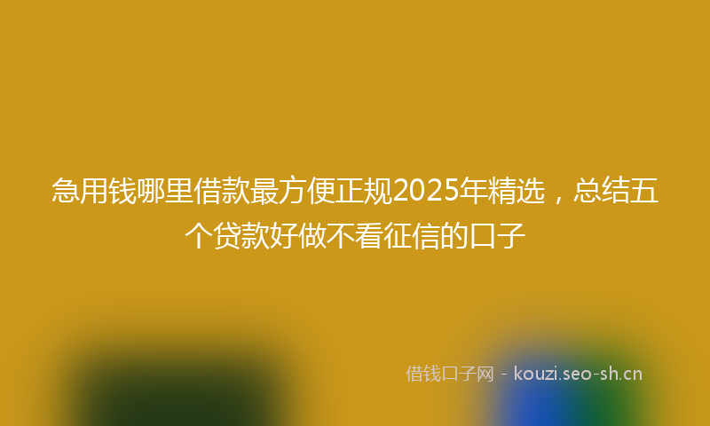 急用钱哪里借款最方便正规2025年精选，总结五个贷款好做不看征信的口子