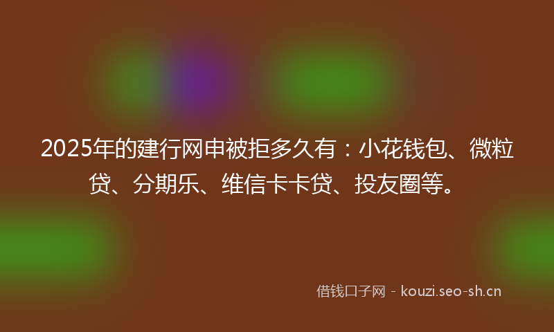 2025年的建行网申被拒多久有：小花钱包、微粒贷、分期乐、维信卡卡贷、投友圈等。
