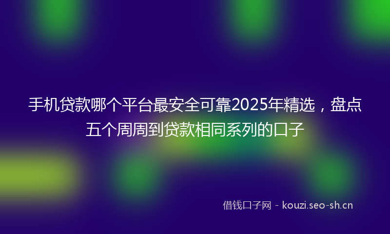 手机贷款哪个平台最安全可靠2025年精选,盘点五个周周到贷款相同系列的口子