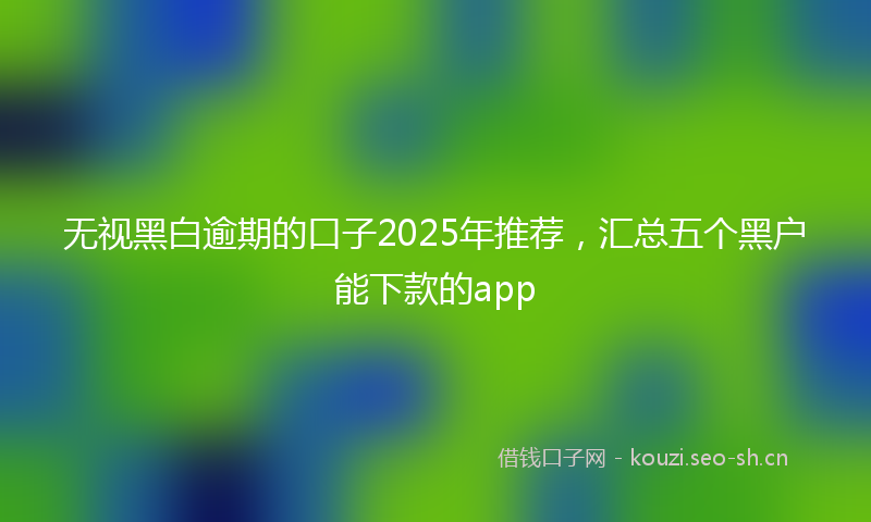 无视黑白逾期的口子2025年推荐，汇总五个黑户能下款的app