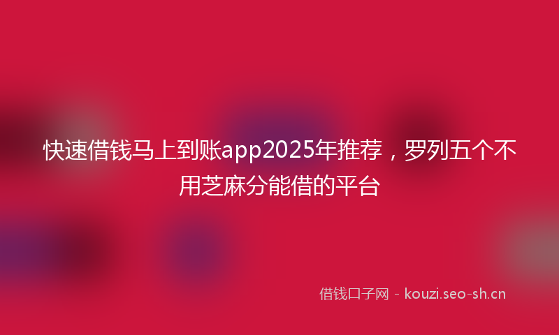 快速借钱马上到账app2025年推荐，罗列五个不用芝麻分能借的平台