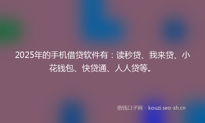2025年的手机借贷软件有:读秒贷、我来贷、小花钱包、快贷通、人人贷等。