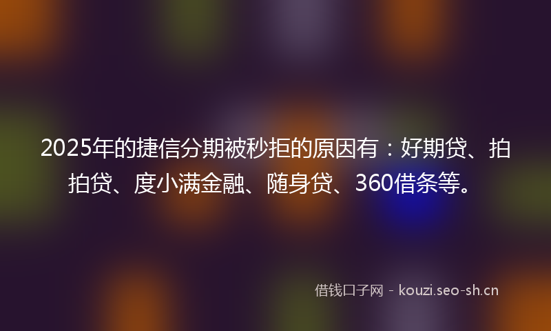 2025年的捷信分期被秒拒的原因有：好期贷、拍拍贷、度小满金融、随身贷、360借条等。