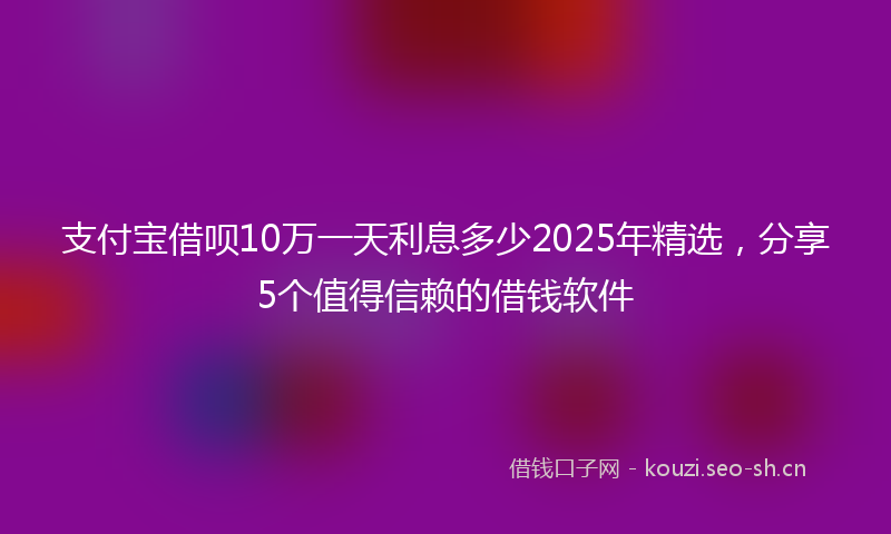 支付宝借呗10万一天利息多少2025年精选，分享5个值得信赖的借钱软件