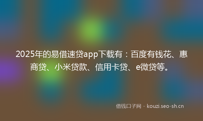 2025年的易借速贷app下载有：百度有钱花、惠商贷、小米贷款、信用卡贷、e微贷等。