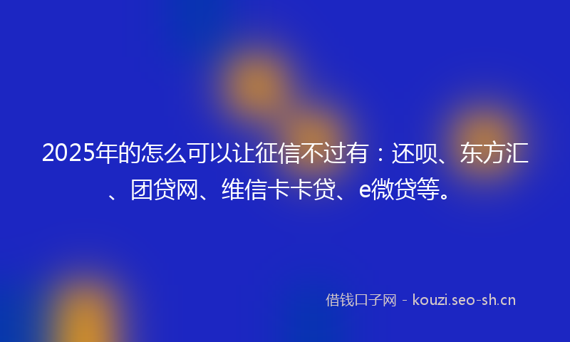 2025年的怎么可以让征信不过有:还呗、东方汇、团贷网、维信卡卡贷、e微贷等。