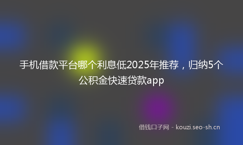 手机借款平台哪个利息低2025年推荐，归纳5个公积金快速贷款app