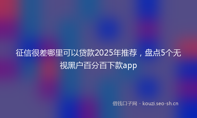 征信很差哪里可以贷款2025年推荐，盘点5个无视黑户百分百下款app