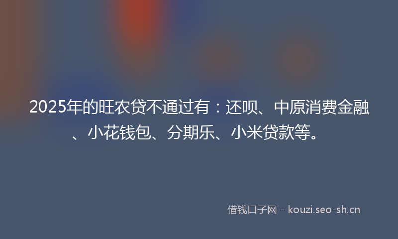 2025年的旺农贷不通过有：还呗、中原消费金融、小花钱包、分期乐、小米贷款等。