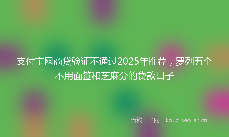 支付宝网商贷验证不通过2025年推荐，罗列五个不用面签和芝麻分的贷款口子