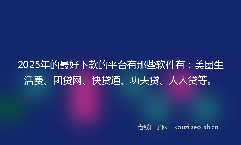 2025年的最好下款的平台有那些软件有：美团生活费、团贷网、快贷通、功夫贷、人人贷等。