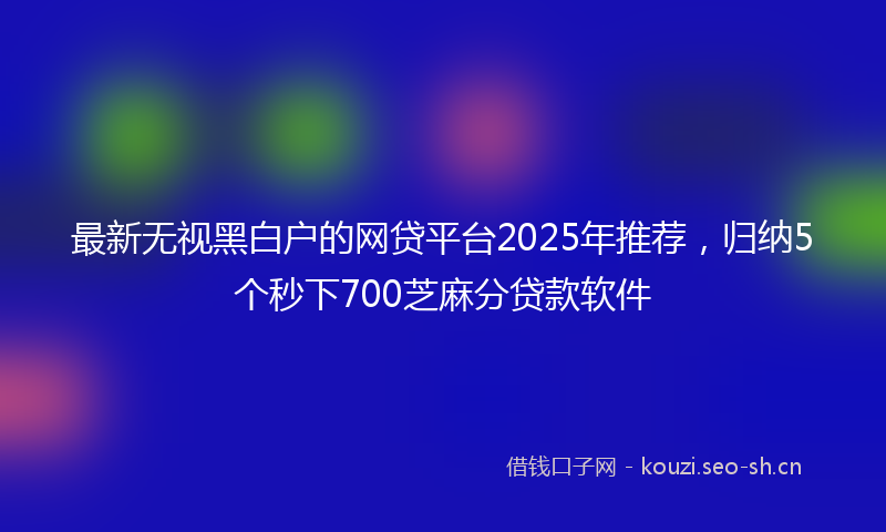 最新无视黑白户的网贷平台2025年推荐，归纳5个秒下700芝麻分贷款软件