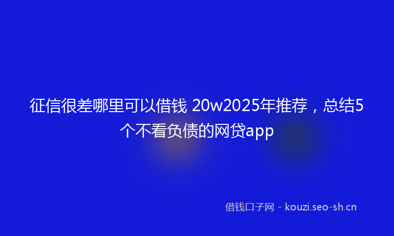 征信很差哪里可以借钱 20w2025年推荐，总结5个不看负债的网贷app