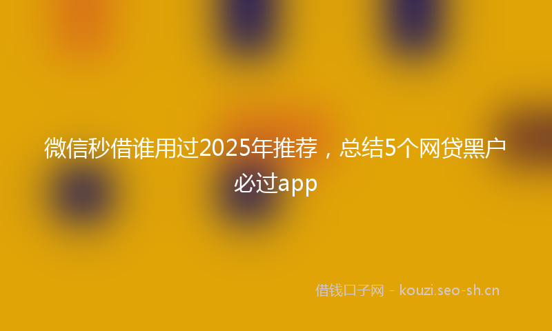 微信秒借谁用过2025年推荐，总结5个网贷黑户必过app