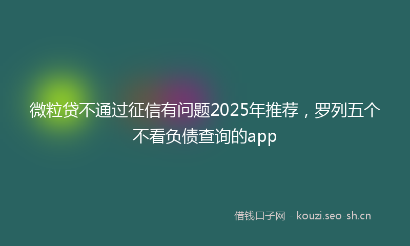 微粒贷不通过征信有问题2025年推荐，罗列五个不看负债查询的app