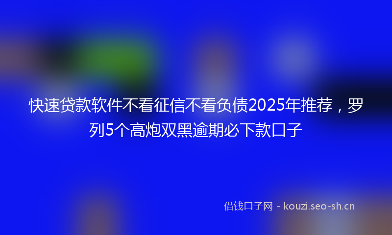 快速贷款软件不看征信不看负债2025年推荐，罗列5个高炮双黑逾期必下款口子