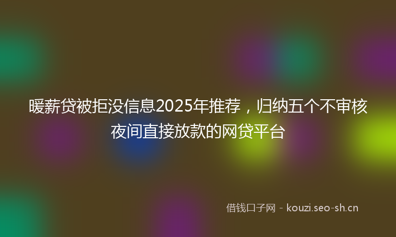 暖薪贷被拒没信息2025年推荐,归纳五个不审核夜间直接放款的网贷平台