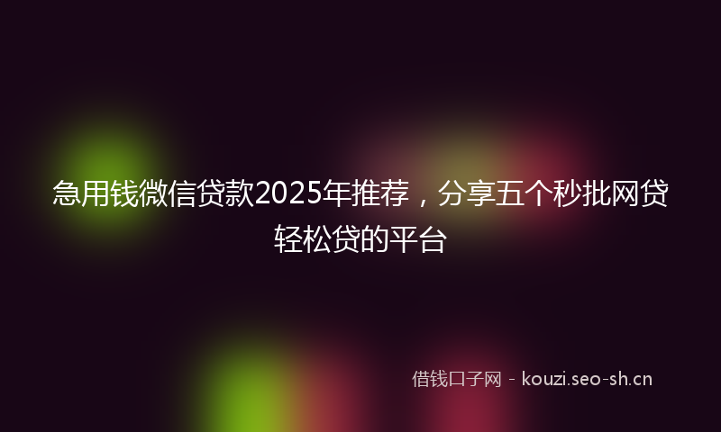 急用钱微信贷款2025年推荐，分享五个秒批网贷轻松贷的平台