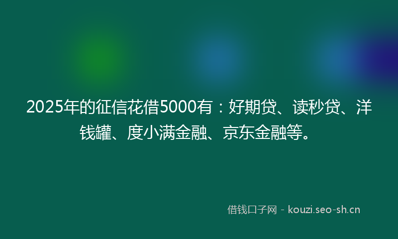 2025年的征信花借5000有：好期贷、读秒贷、洋钱罐、度小满金融、京东金融等。