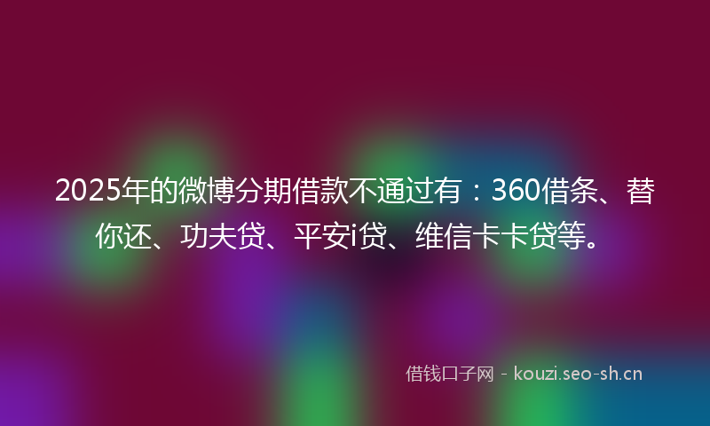 2025年的微博分期借款不通过有：360借条、替你还、功夫贷、平安i贷、维信卡卡贷等。