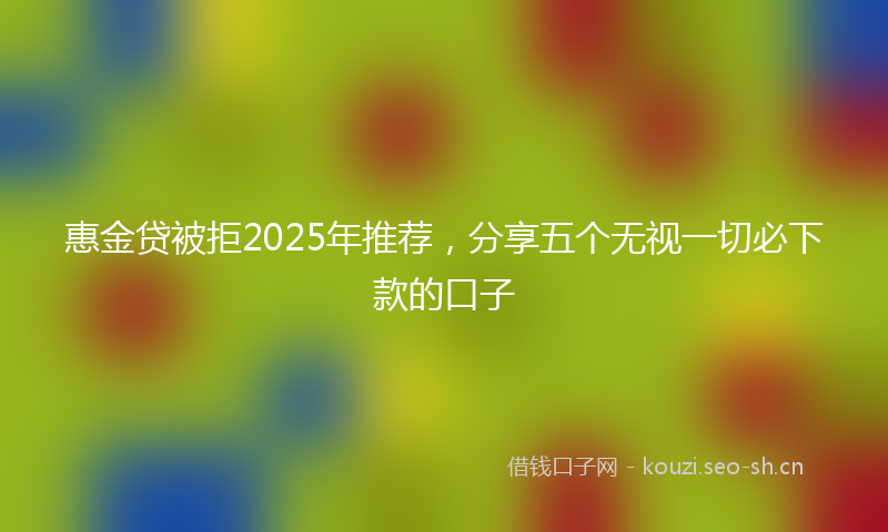 惠金贷被拒2025年推荐，分享五个无视一切必下款的口子