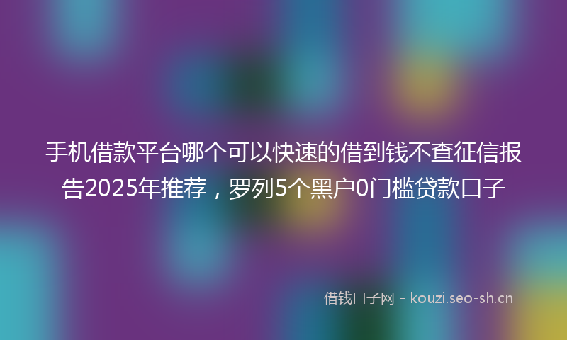 手机借款平台哪个可以快速的借到钱不查征信报告2025年推荐，罗列5个黑户0门槛贷款口子