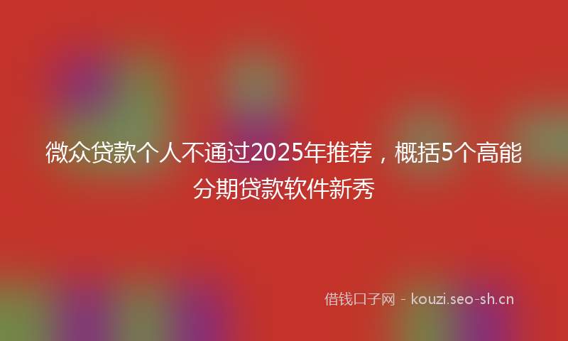 微众贷款个人不通过2025年推荐,概括5个高能分期贷款软件新秀