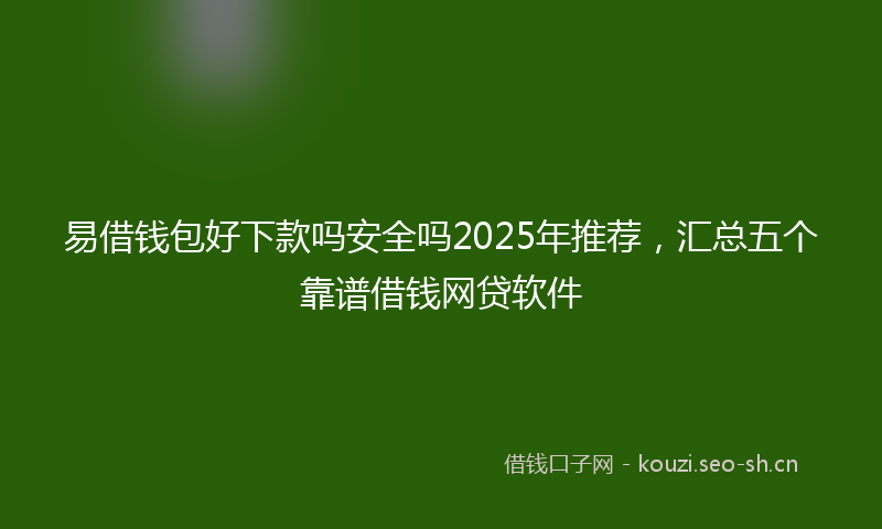 易借钱包好下款吗安全吗2025年推荐，汇总五个靠谱借钱网贷软件