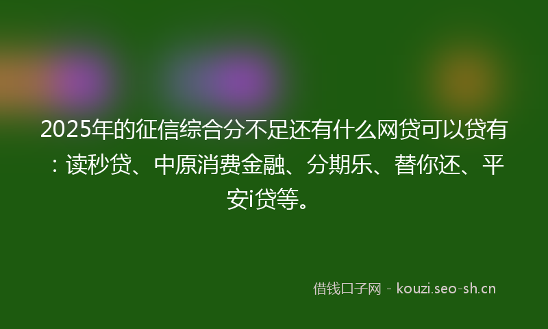 2025年的征信综合分不足还有什么网贷可以贷有：读秒贷、中原消费金融、分期乐、替你还、平安i贷等。