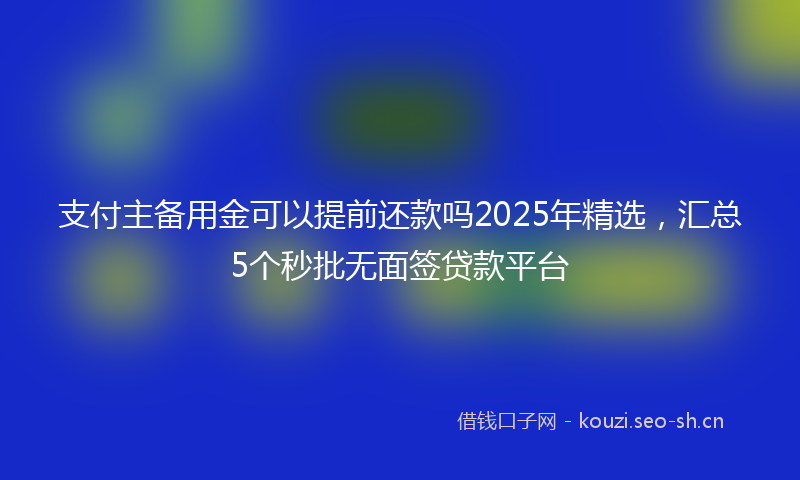 支付主备用金可以提前还款吗2025年精选，汇总5个秒批无面签贷款平台