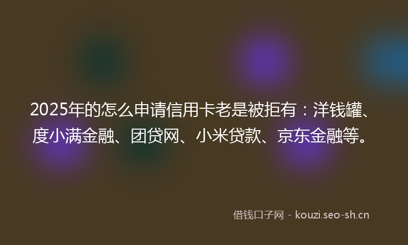 2025年的怎么申请信用卡老是被拒有：洋钱罐、度小满金融、团贷网、小米贷款、京东金融等。