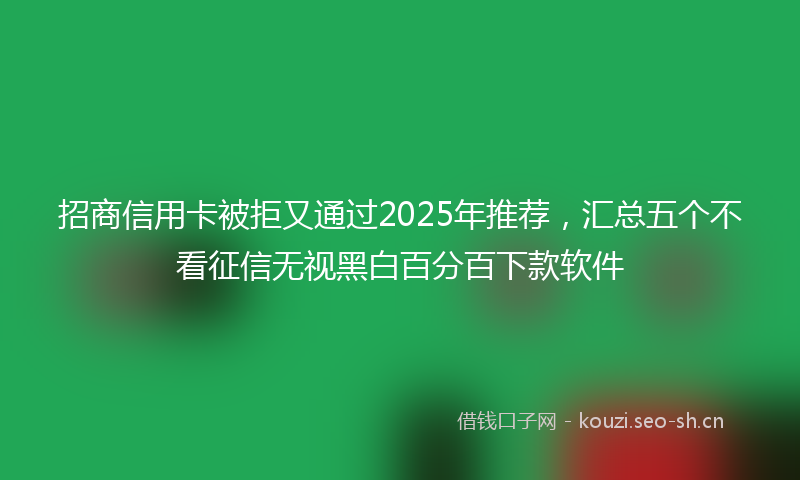 招商信用卡被拒又通过2025年推荐，汇总五个不看征信无视黑白百分百下款软件
