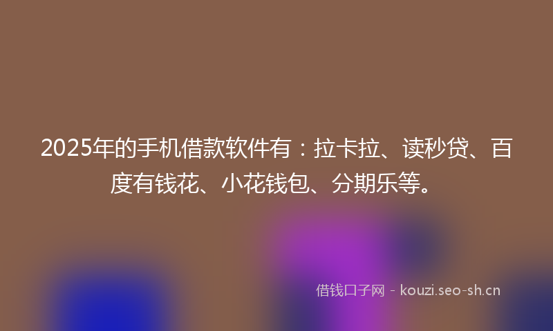 2025年的手机借款软件有：拉卡拉、读秒贷、百度有钱花、小花钱包、分期乐等。