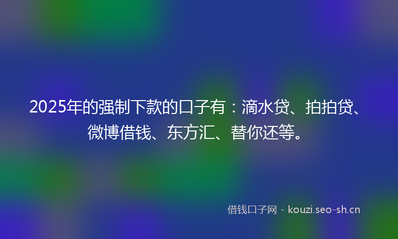 2025年的强制下款的口子有：滴水贷、拍拍贷、微博借钱、东方汇、替你还等。