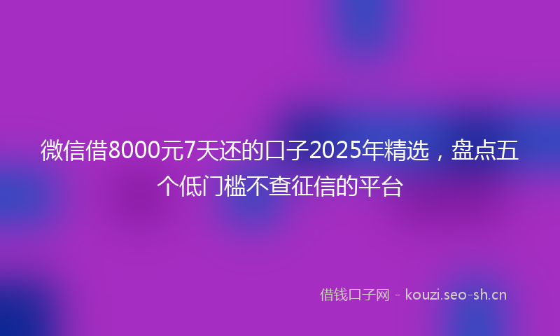 微信借8000元7天还的口子2025年精选，盘点五个低门槛不查征信的平台