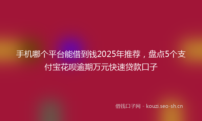 手机哪个平台能借到钱2025年推荐,盘点5个支付宝花呗逾期万元快速贷款口子
