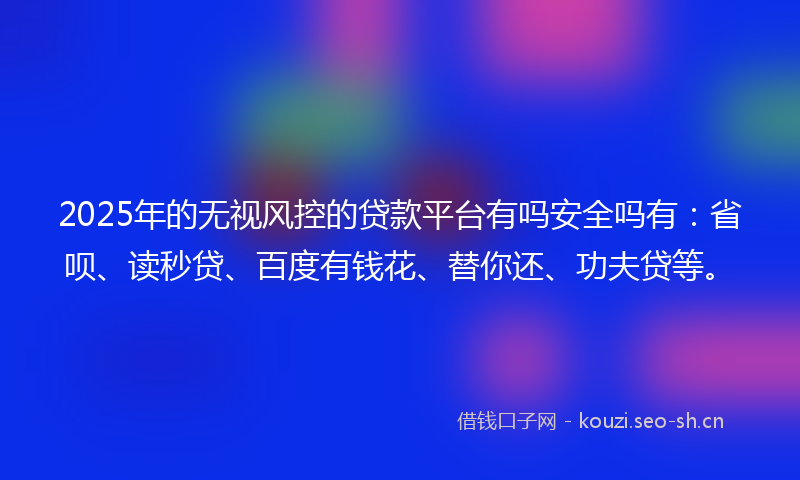 2025年的无视风控的贷款平台有吗安全吗有：省呗、读秒贷、百度有钱花、替你还、功夫贷等。