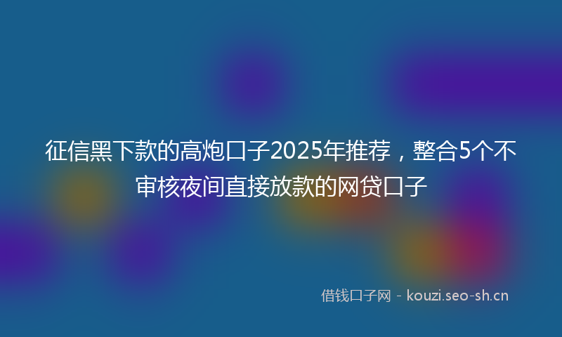 征信黑下款的高炮口子2025年推荐，整合5个不审核夜间直接放款的网贷口子