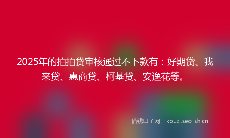 2025年的拍拍贷审核通过不下款有：好期贷、我来贷、惠商贷、柯基贷、安逸花等。