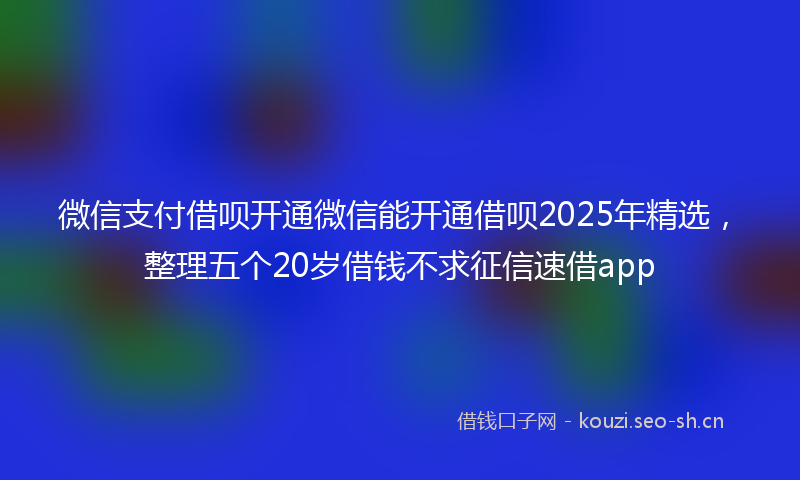 微信支付借呗开通微信能开通借呗2025年精选，整理五个20岁借钱不求征信速借app
