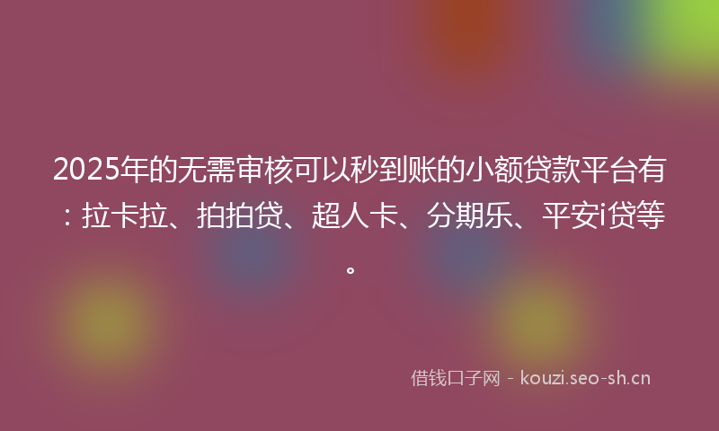 2025年的无需审核可以秒到账的小额贷款平台有：拉卡拉、拍拍贷、超人卡、分期乐、平安i贷等。