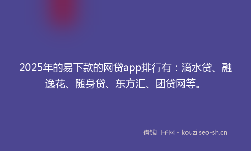 2025年的易下款的网贷app排行有：滴水贷、融逸花、随身贷、东方汇、团贷网等。