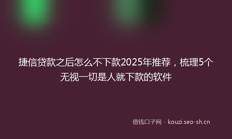 捷信贷款之后怎么不下款2025年推荐，梳理5个无视一切是人就下款的软件